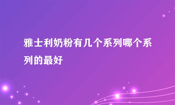 雅士利奶粉有几个系列哪个系列的最好
