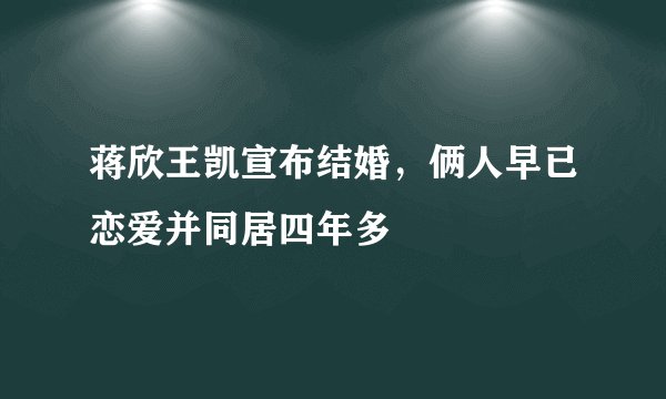 蒋欣王凯宣布结婚，俩人早已恋爱并同居四年多
