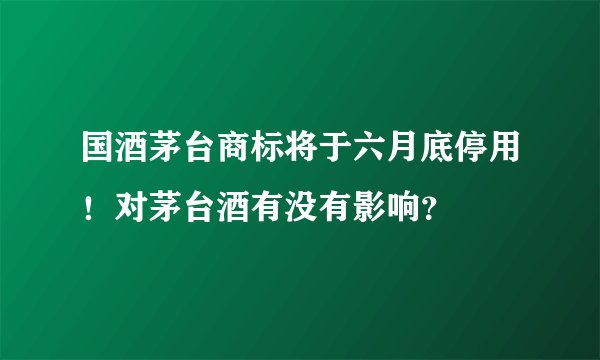 国酒茅台商标将于六月底停用!对茅台酒有没有影响?