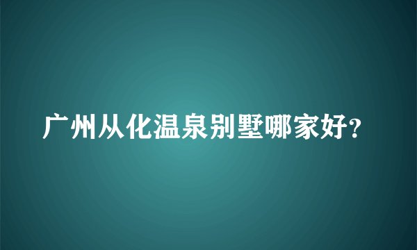 广州从化温泉别墅哪家好？