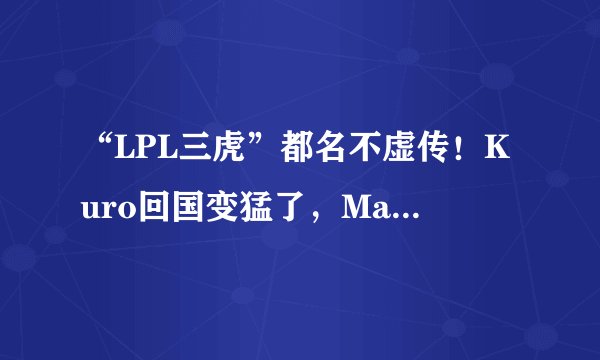 “LPL三虎”都名不虚传！Kuro回国变猛了，Maple安排人有一手