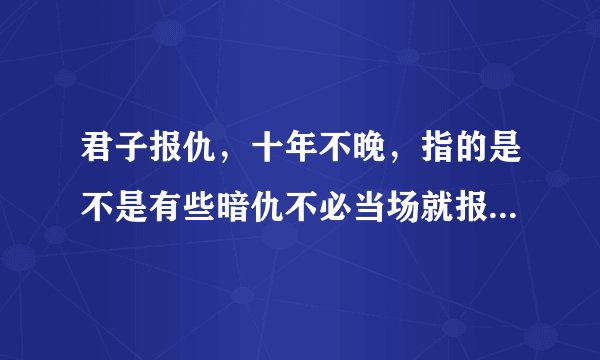 君子报仇，十年不晚，指的是不是有些暗仇不必当场就报，等时机来临，再复仇也不晚？