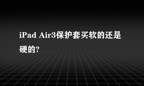 iPad Air3保护套买软的还是硬的?