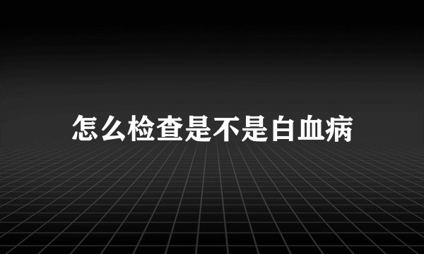 怎么检查是不是白血病