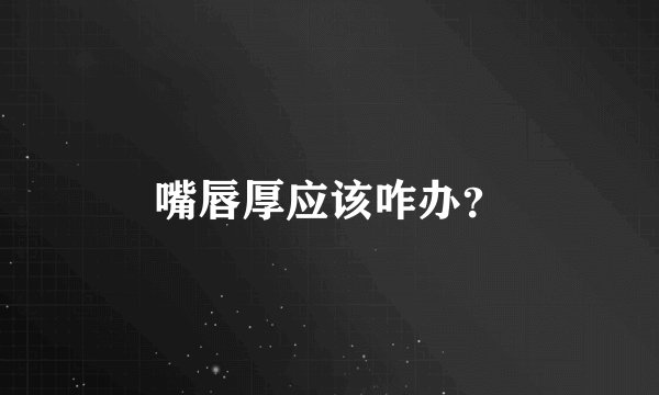 嘴唇厚应该咋办？