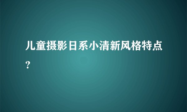 儿童摄影日系小清新风格特点？