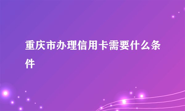 重庆市办理信用卡需要什么条件
