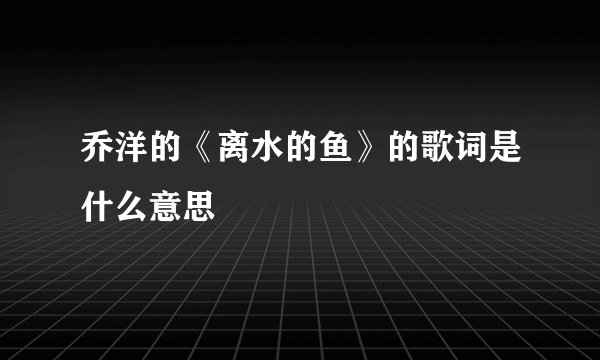 乔洋的《离水的鱼》的歌词是什么意思