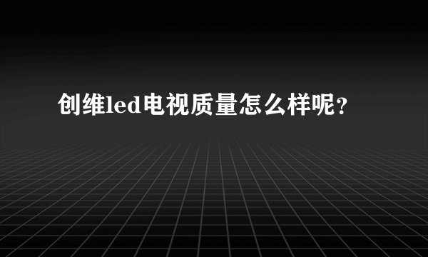 创维led电视质量怎么样呢？