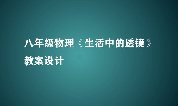 八年级物理《生活中的透镜》教案设计