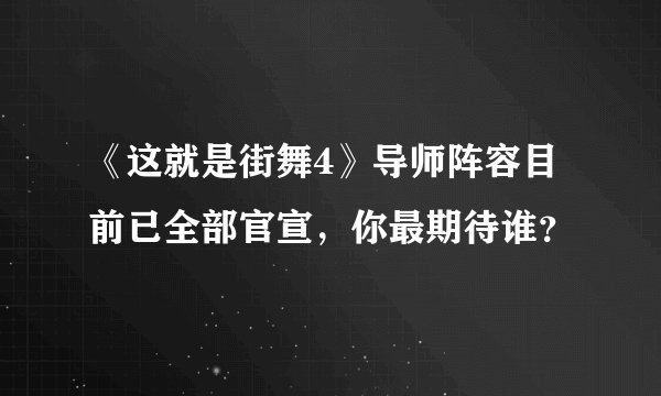 《这就是街舞4》导师阵容目前已全部官宣,你最期待谁?