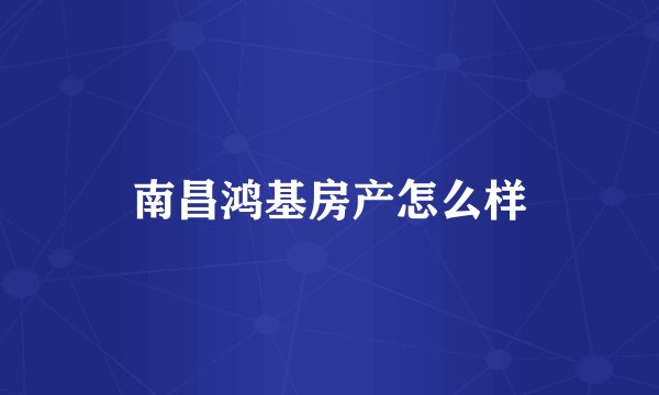 南昌鸿基房产怎么样