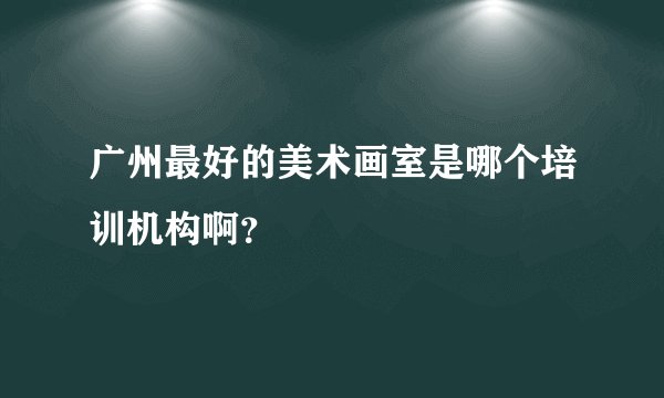 广州最好的美术画室是哪个培训机构啊？
