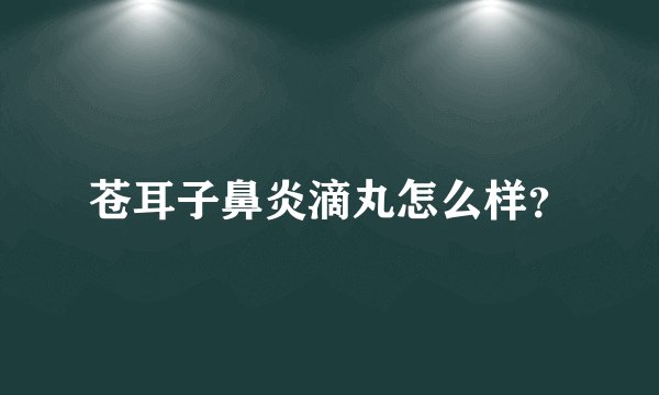 苍耳子鼻炎滴丸怎么样？