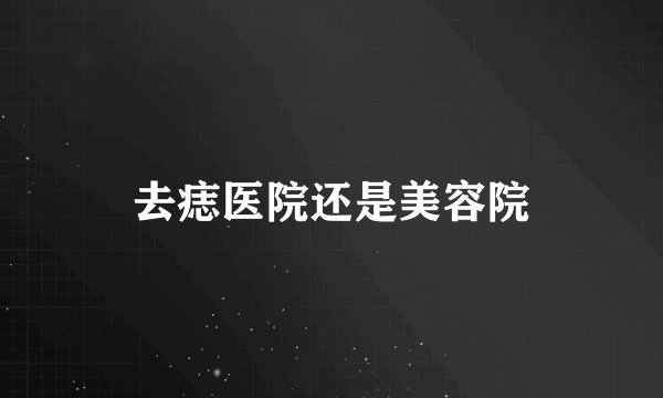 去痣医院还是美容院