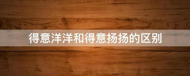 得意洋洋和得意扬扬的区别