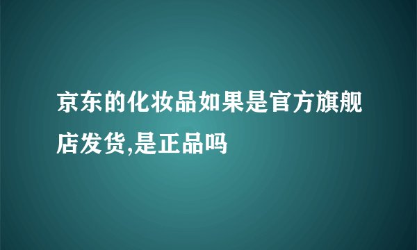 京东的化妆品如果是官方旗舰店发货,是正品吗