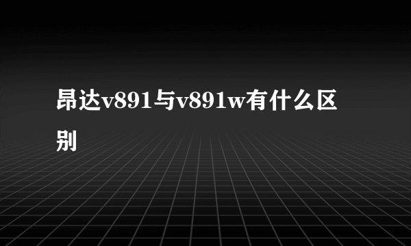 昂达v891与v891w有什么区别