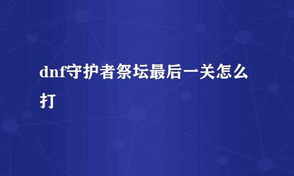 dnf守护者祭坛最后一关怎么打