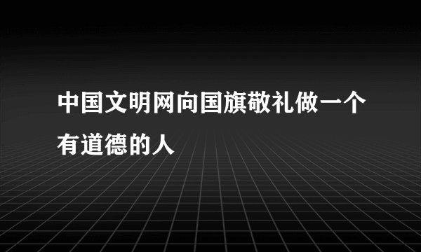 中国文明网向国旗敬礼做一个有道德的人