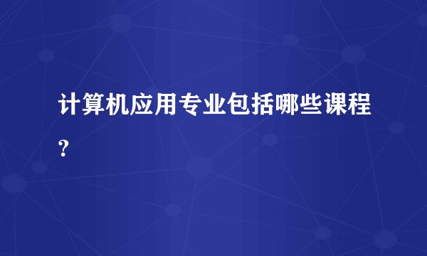 计算机应用专业包括哪些课程？