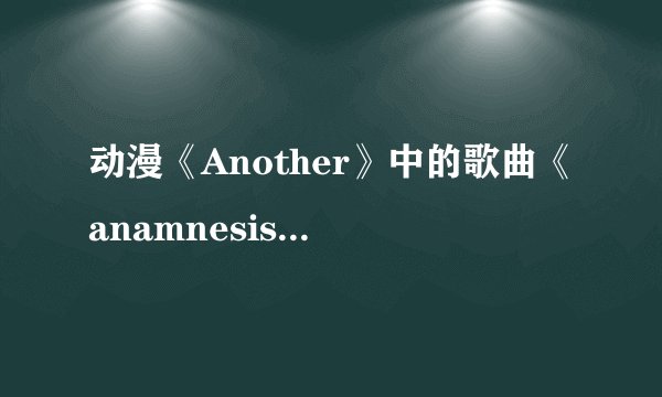 动漫《Another》中的歌曲《anamnesis》中文歌词，完整的哦~