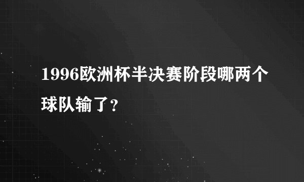 1996欧洲杯半决赛阶段哪两个球队输了？
