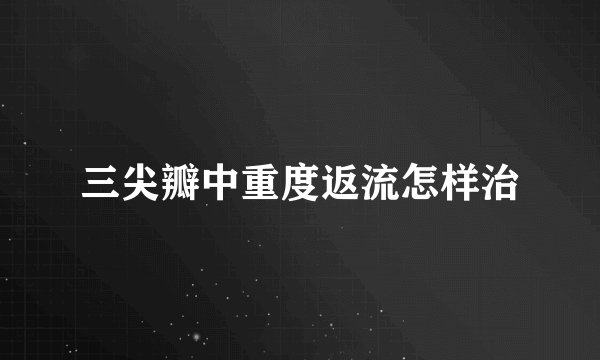 三尖瓣中重度返流怎样治