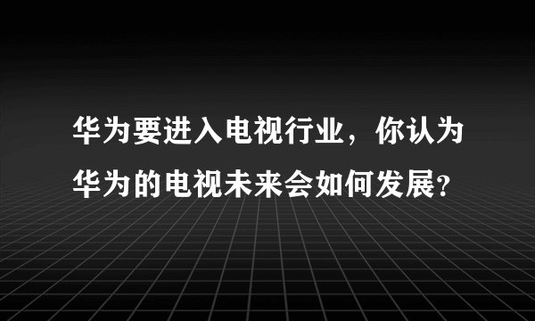 华为要进入电视行业，你认为华为的电视未来会如何发展？