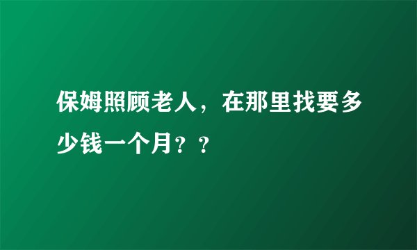 保姆照顾老人，在那里找要多少钱一个月？？