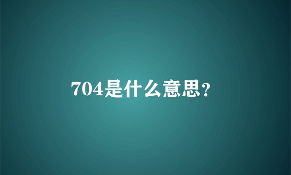 704是什么意思？