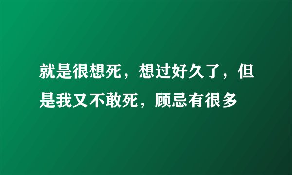 就是很想死，想过好久了，但是我又不敢死，顾忌有很多
