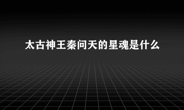 太古神王秦问天的星魂是什么