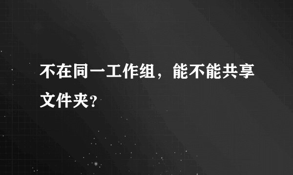 不在同一工作组，能不能共享文件夹？