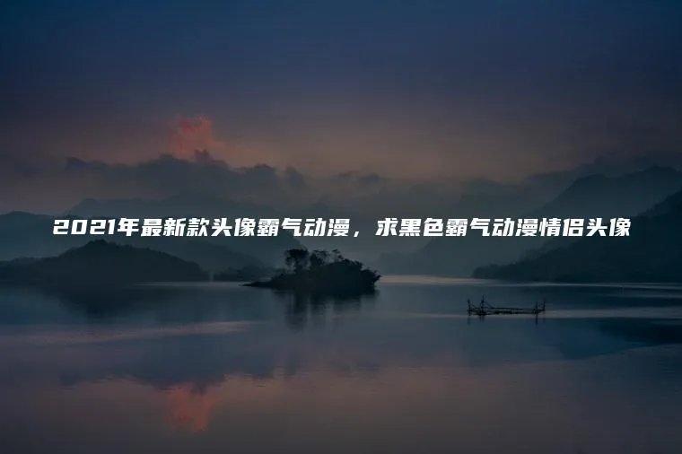 2021年最新款头像霸气动漫，求黑色霸气动漫情侣头像