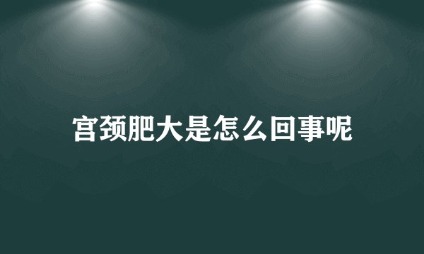 宫颈肥大是怎么回事呢