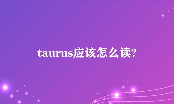 taurus应该怎么读?