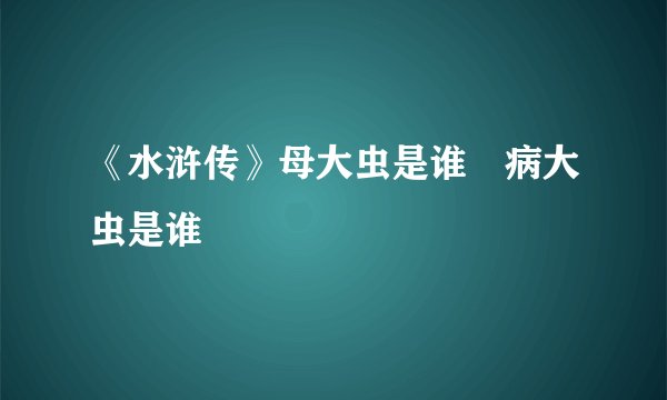 《水浒传》母大虫是谁﹖病大虫是谁﹖