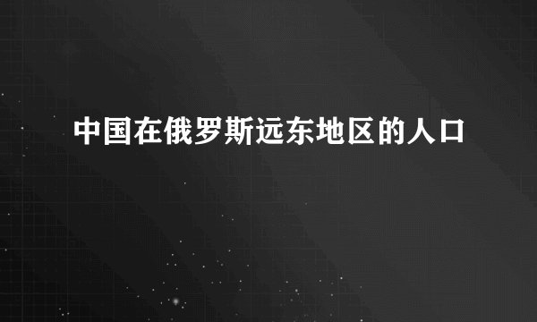 中国在俄罗斯远东地区的人口