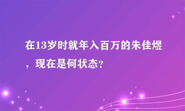 在13岁时就年入百万的朱佳煜,现在是何状态?