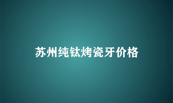 苏州纯钛烤瓷牙价格