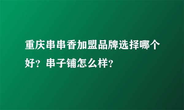 重庆串串香加盟品牌选择哪个好？串子铺怎么样？