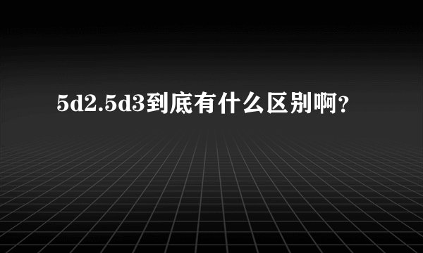 5d2.5d3到底有什么区别啊？