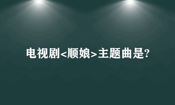 电视剧<顺娘>主题曲是?