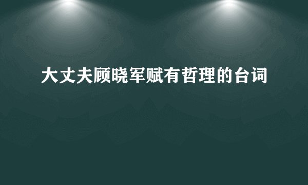 大丈夫顾晓军赋有哲理的台词