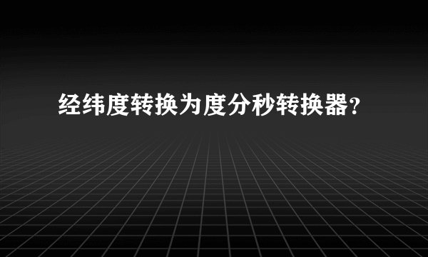 经纬度转换为度分秒转换器？