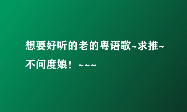想要好听的老的粤语歌~求推~不问度娘！~~~