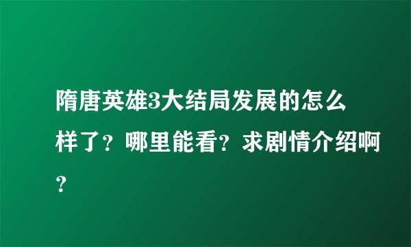 隋唐英雄3大结局发展的怎么样了？哪里能看？求剧情介绍啊？