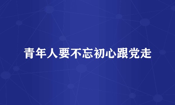 青年人要不忘初心跟党走