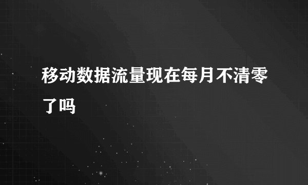 移动数据流量现在每月不清零了吗